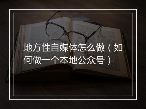 地方性自媒体怎么做（如何做一个本地公众号）