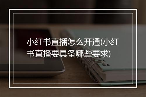 小红书直播怎么开通(小红书直播要具备哪些要求)