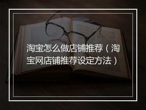 淘宝怎么做店铺推荐（淘宝网店铺推荐设定方法）