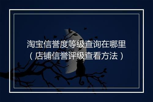 淘宝信誉度等级查询在哪里（店铺信誉评级查看方法）