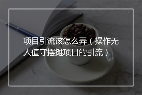 项目引流该怎么弄（操作无人值守摆摊项目的引流）