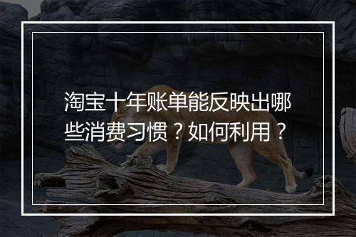 淘宝十年账单能反映出哪些消费习惯？如何利用？
