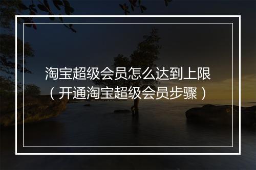 淘宝超级会员怎么达到上限（开通淘宝超级会员步骤）