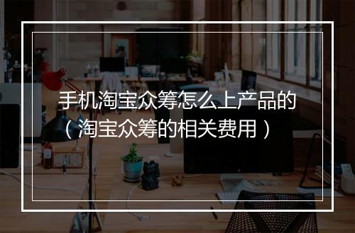 手机淘宝众筹怎么上产品的（淘宝众筹的相关费用）