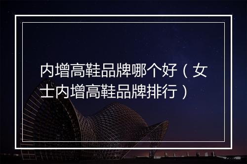 内增高鞋品牌哪个好（女士内增高鞋品牌排行）