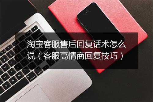 淘宝客服售后回复话术怎么说（客服高情商回复技巧）