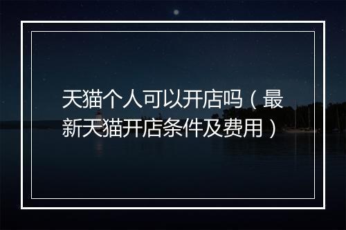 天猫个人可以开店吗（最新天猫开店条件及费用）
