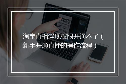 淘宝直播浮现权限开通不了（新手开通直播的操作流程）