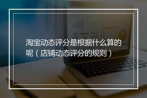 淘宝动态评分是根据什么算的呢（店铺动态评分的规则）