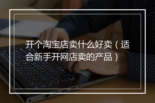 开个淘宝店卖什么好卖（适合新手开网店卖的产品）