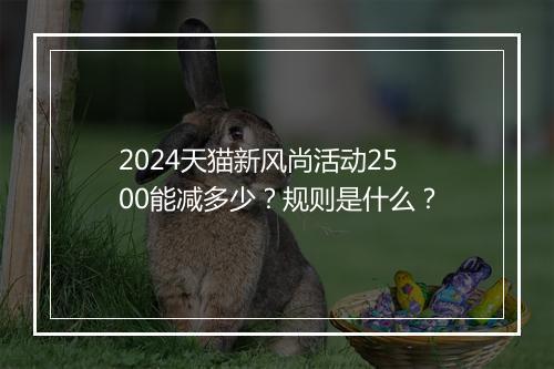 2024天猫新风尚活动2500能减多少？规则是什么？