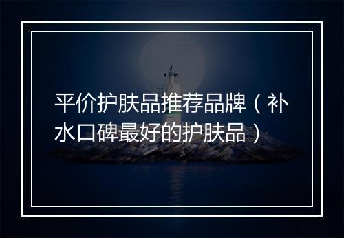 平价护肤品推荐品牌（补水口碑最好的护肤品）
