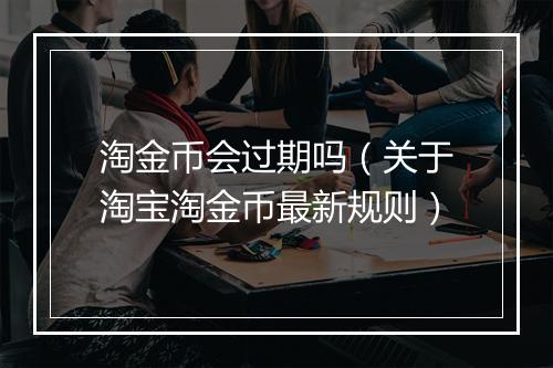 淘金币会过期吗（关于淘宝淘金币最新规则）