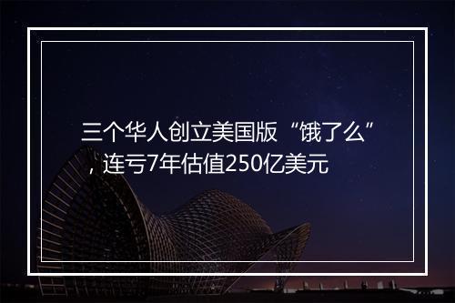 三个华人创立美国版“饿了么”，连亏7年估值250亿美元
