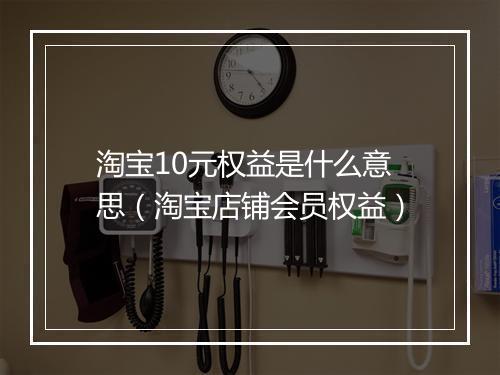 淘宝10元权益是什么意思（淘宝店铺会员权益）