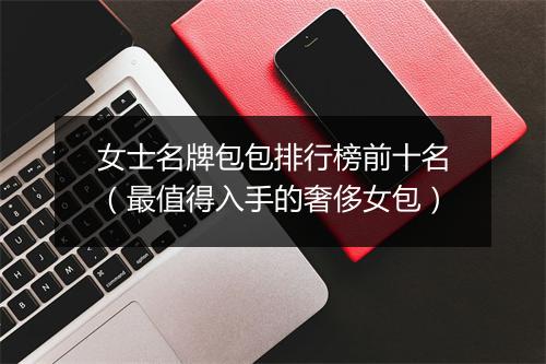 女士名牌包包排行榜前十名（最值得入手的奢侈女包）