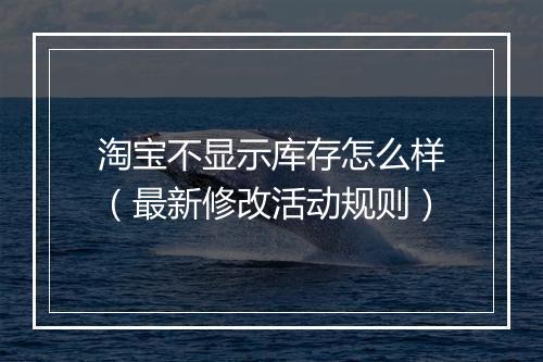 淘宝不显示库存怎么样（最新修改活动规则）