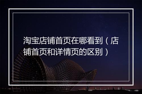 淘宝店铺首页在哪看到（店铺首页和详情页的区别）