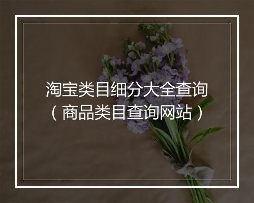 淘宝类目细分大全查询（商品类目查询网站）