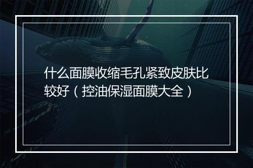 什么面膜收缩毛孔紧致皮肤比较好（控油保湿面膜大全）