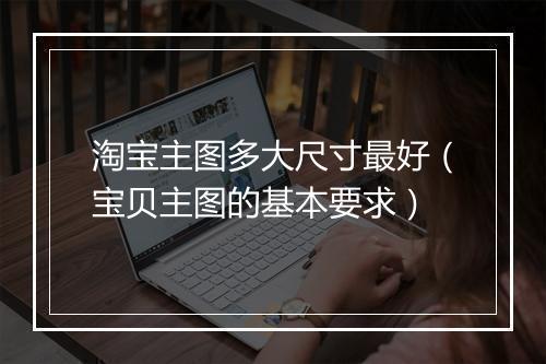 淘宝主图多大尺寸最好（宝贝主图的基本要求）