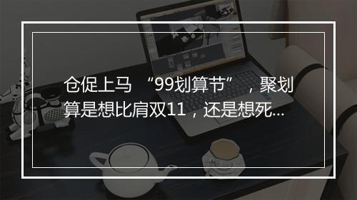 仓促上马 “99划算节”，聚划算是想比肩双11，还是想死磕拼多多？
