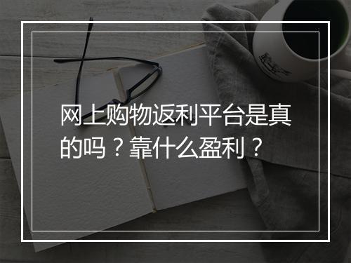 网上购物返利平台是真的吗？靠什么盈利？