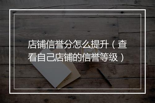 店铺信誉分怎么提升（查看自己店铺的信誉等级）