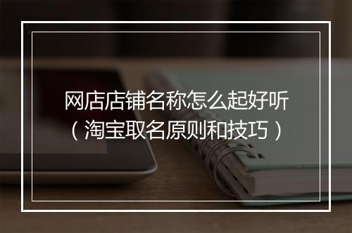 网店店铺名称怎么起好听（淘宝取名原则和技巧）
