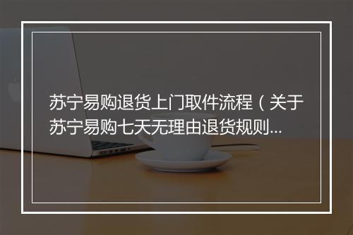 苏宁易购退货上门取件流程（关于苏宁易购七天无理由退货规则）