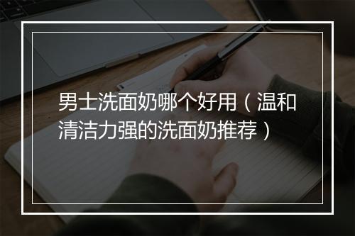 男士洗面奶哪个好用（温和清洁力强的洗面奶推荐）