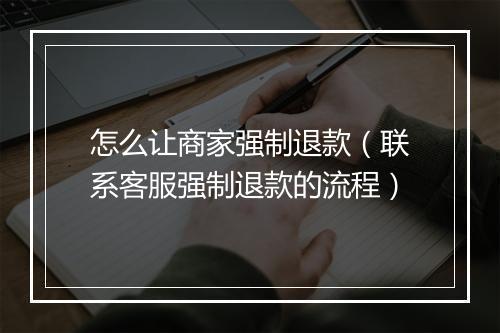 怎么让商家强制退款（联系客服强制退款的流程）