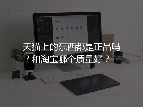 天猫上的东西都是正品吗？和淘宝哪个质量好？