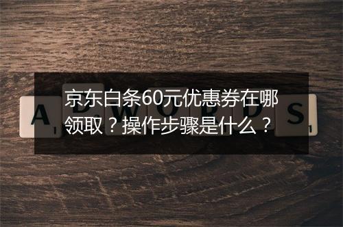 京东白条60元优惠券在哪领取？操作步骤是什么？