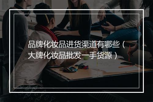 品牌化妆品进货渠道有哪些（大牌化妆品批发一手货源）