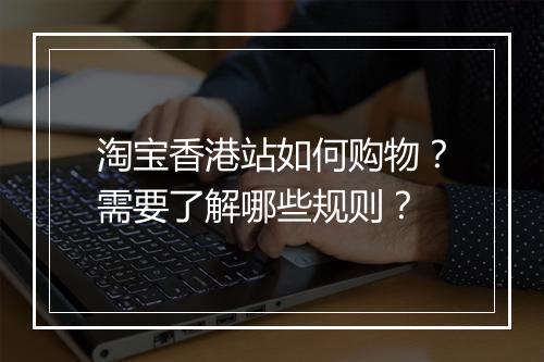 淘宝香港站如何购物？需要了解哪些规则？