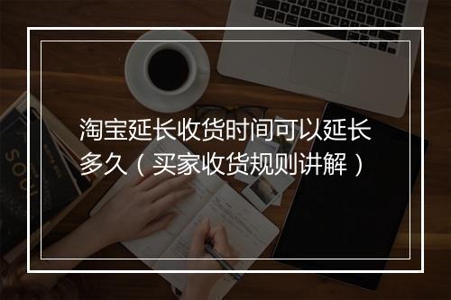 淘宝延长收货时间可以延长多久（买家收货规则讲解）