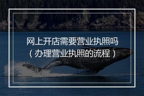 网上开店需要营业执照吗（办理营业执照的流程）