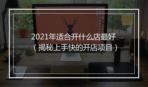 2021年适合开什么店最好（揭秘上手快的开店项目）