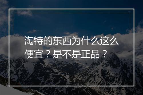 淘特的东西为什么这么便宜？是不是正品？