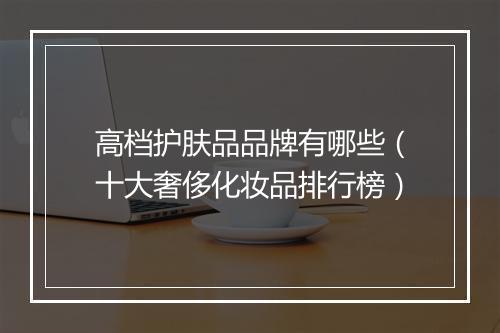 高档护肤品品牌有哪些（十大奢侈化妆品排行榜）