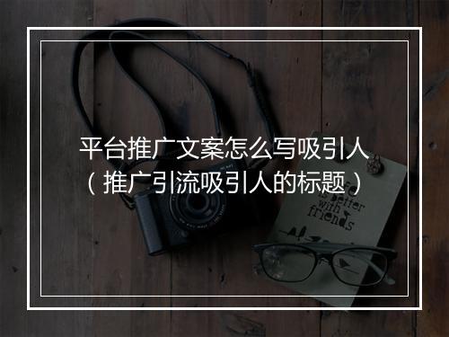 平台推广文案怎么写吸引人（推广引流吸引人的标题）