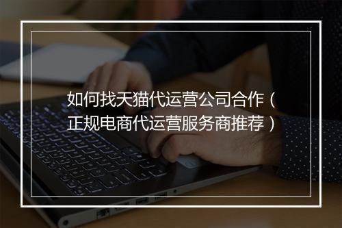 如何找天猫代运营公司合作（正规电商代运营服务商推荐）
