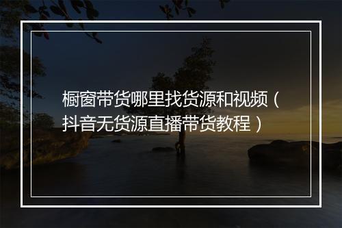 橱窗带货哪里找货源和视频（抖音无货源直播带货教程）