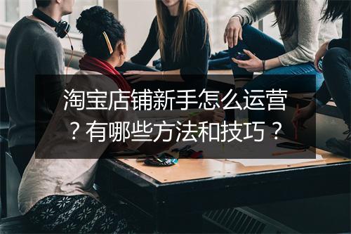 淘宝店铺新手怎么运营？有哪些方法和技巧？