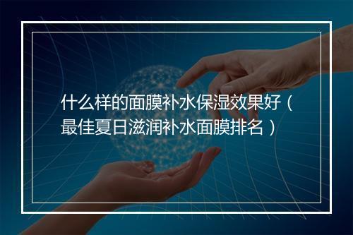 什么样的面膜补水保湿效果好（最佳夏日滋润补水面膜排名）