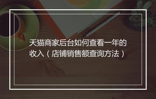 天猫商家后台如何查看一年的收入（店铺销售额查询方法）