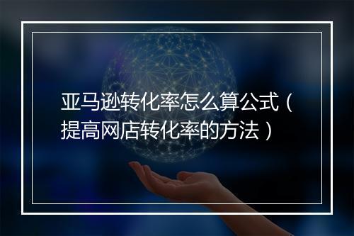 亚马逊转化率怎么算公式（提高网店转化率的方法）