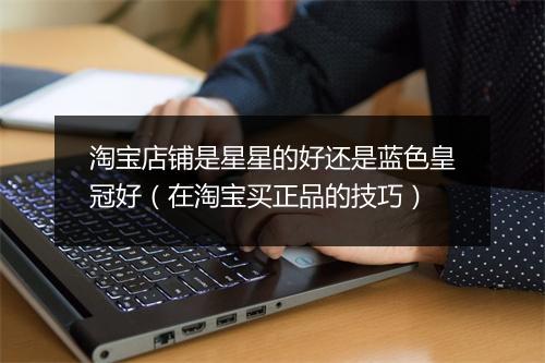 淘宝店铺是星星的好还是蓝色皇冠好（在淘宝买正品的技巧）