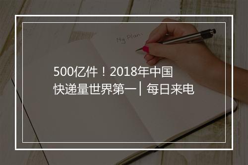 500亿件！2018年中国快递量世界第一 ▏每日来电